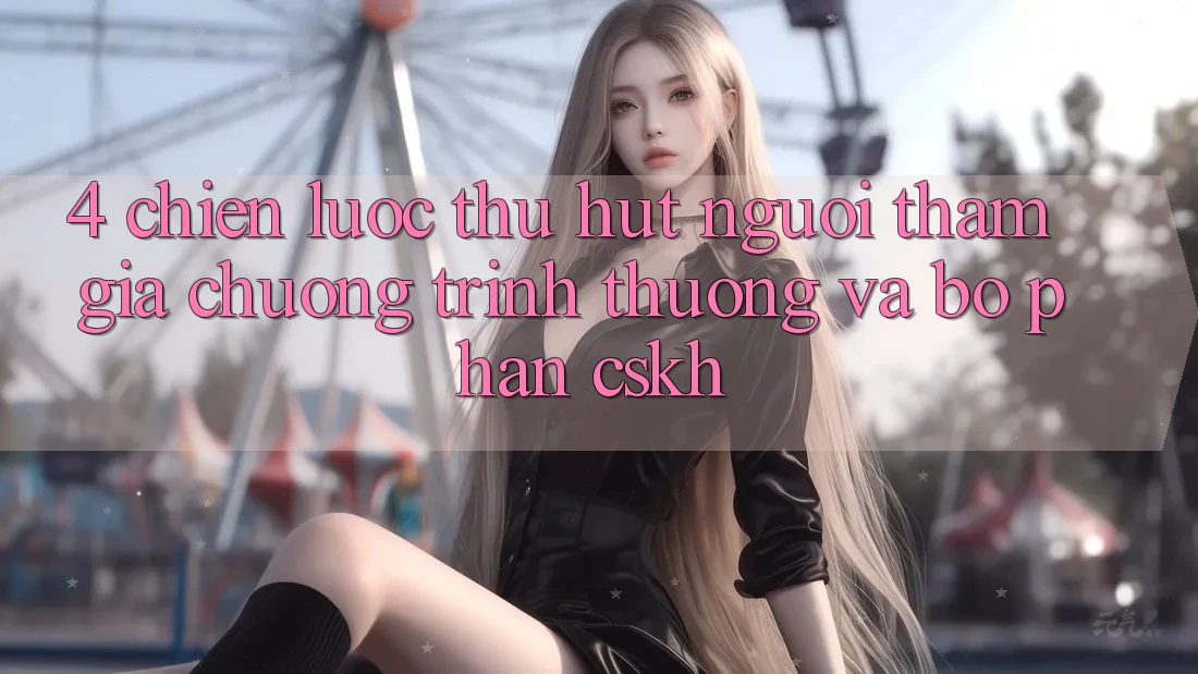 4. Chiến Lược Thu Hút Người tham gia: Chương trình thưởng Và Bộ phận CSKH