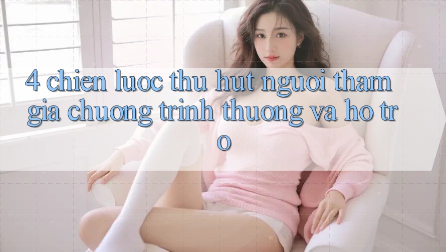 4. Chiến Lược Thu Hút Người tham gia: Chương trình thưởng Và Hỗ trợ 4. Chiến Lược Thu Hút Người tham gia: Chương trình thưởng Và Hỗ trợ
