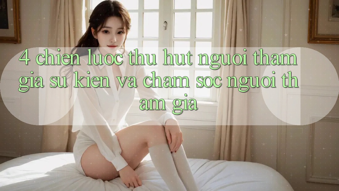 4. Chiến lược Thu Hút Người tham gia: Sự kiện Và Chăm Sóc Người tham gia 4. Chiến lược Thu Hút Người tham gia: Sự kiện Và Chăm Sóc Người tham gia