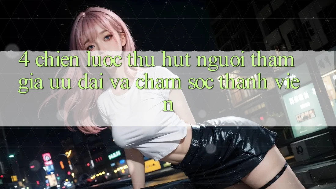 4. Chiến Lược Thu Hút Người tham gia: Ưu Đãi Và Chăm Sóc Thành viên 4. Chiến Lược Thu Hút Người tham gia: Ưu Đãi Và Chăm Sóc Thành viên