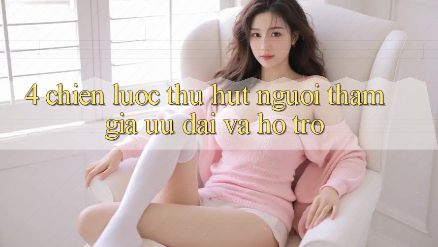 4. Chiến Lược Thu Hút Người tham gia: Ưu Đãi Và Hỗ trợ 4. Chiến Lược Thu Hút Người tham gia: Ưu Đãi Và Hỗ trợ