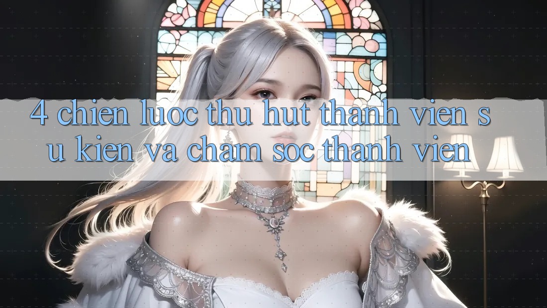 4. Chiến Lược Thu Hút Thành viên: Sự kiện Và Chăm Sóc Thành viên 4. Chiến Lược Thu Hút Thành viên: Sự kiện Và Chăm Sóc Thành viên
