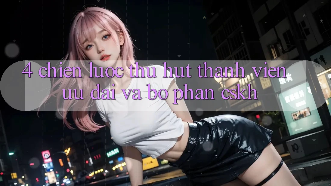 4. Chiến Lược Thu Hút Thành viên: Ưu Đãi Và Bộ phận CSKH 4. Chiến Lược Thu Hút Thành viên: Ưu Đãi Và Bộ phận CSKH