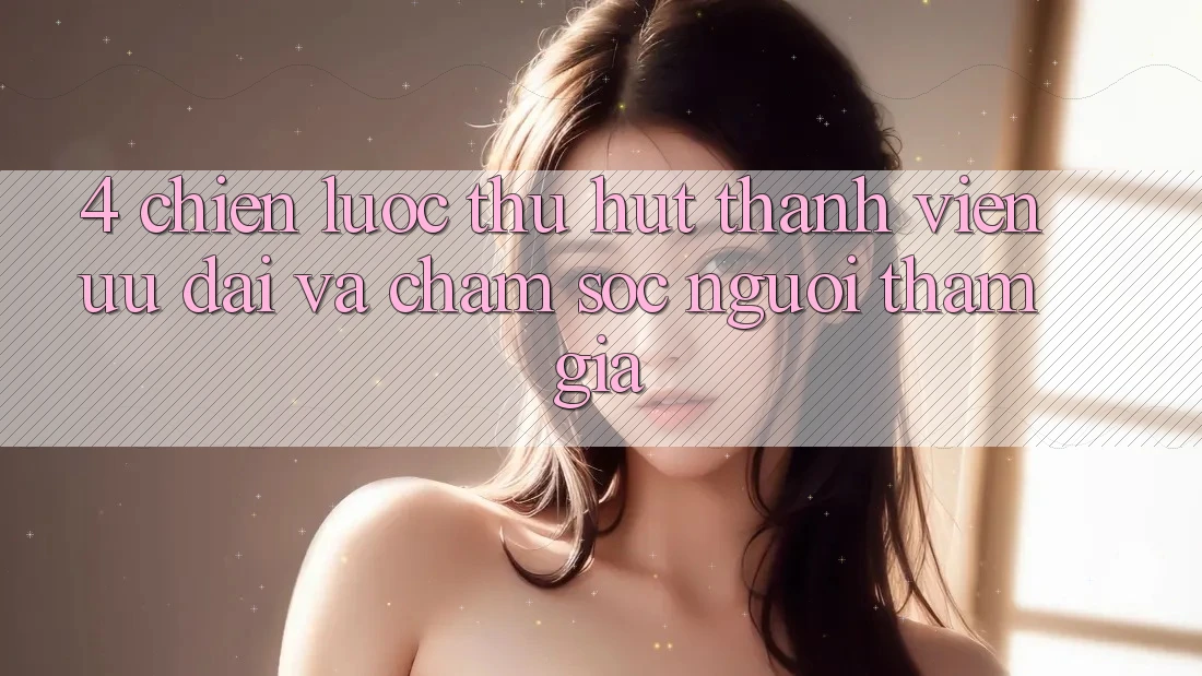 4. Chiến Lược Thu Hút Thành viên: Ưu Đãi Và Chăm Sóc Người tham gia 4. Chiến Lược Thu Hút Thành viên: Ưu Đãi Và Chăm Sóc Người tham gia