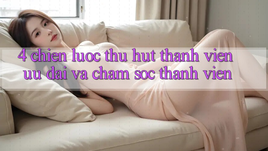 4. Chiến Lược Thu Hút Thành viên: Ưu Đãi Và Chăm Sóc Thành viên 4. Chiến Lược Thu Hút Thành viên: Ưu Đãi Và Chăm Sóc Thành viên