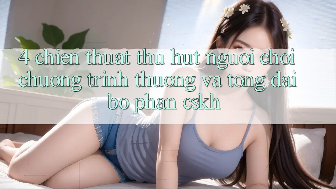 4. Chiến thuật Thu Hút Người Chơi: Chương trình thưởng Và Tổng đài bộ phận CSKH 4. Chiến thuật Thu Hút Người Chơi: Chương trình thưởng Và Tổng đài bộ phận CSKH