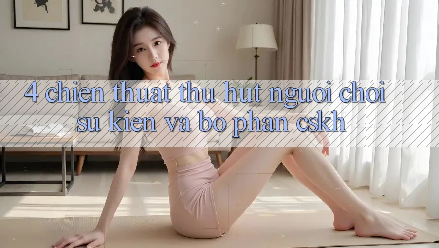 4. Chiến thuật Thu Hút Người Chơi: Sự kiện Và Bộ phận CSKH 4. Chiến thuật Thu Hút Người Chơi: Sự kiện Và Bộ phận CSKH