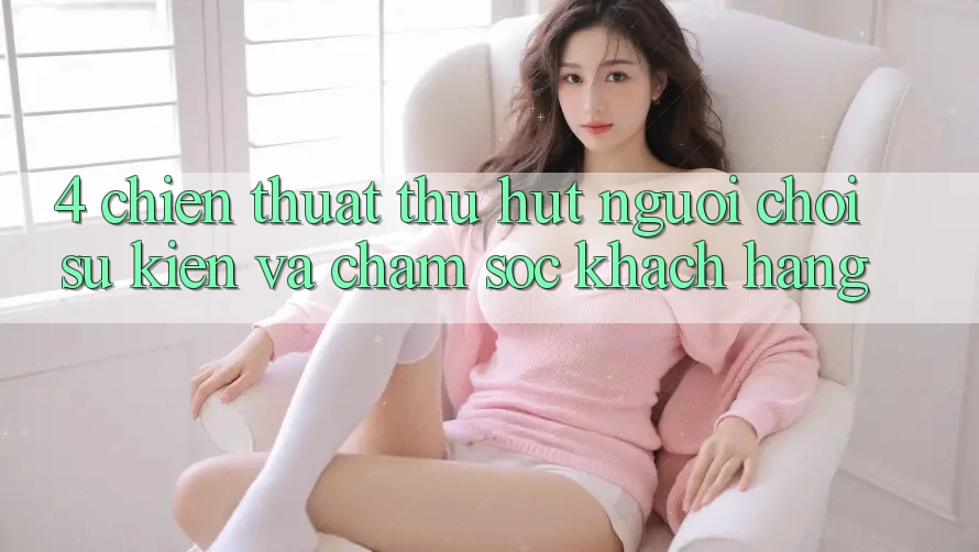 4. Chiến thuật Thu Hút Người Chơi: Sự kiện Và Chăm Sóc Khách Hàng 4. Chiến thuật Thu Hút Người Chơi: Sự kiện Và Chăm Sóc Khách Hàng