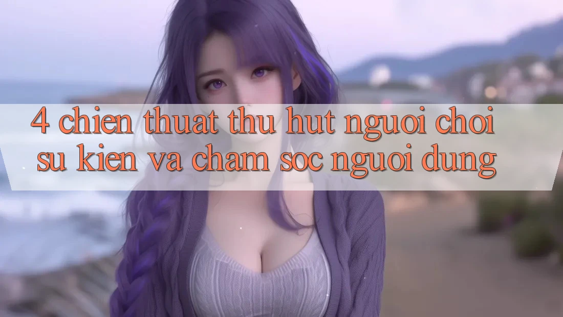 4. Chiến thuật Thu Hút Người Chơi: Sự kiện Và Chăm Sóc Người dùng