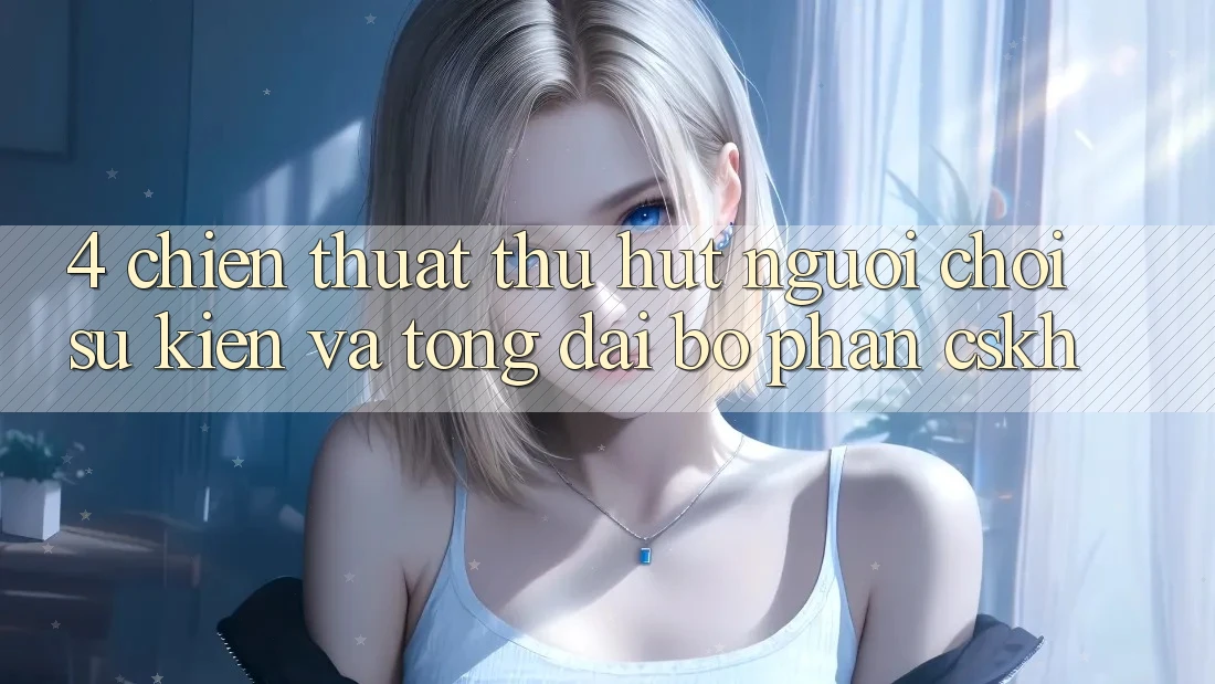4. Chiến thuật Thu Hút Người Chơi: Sự kiện Và Tổng đài bộ phận CSKH 4. Chiến thuật Thu Hút Người Chơi: Sự kiện Và Tổng đài bộ phận CSKH