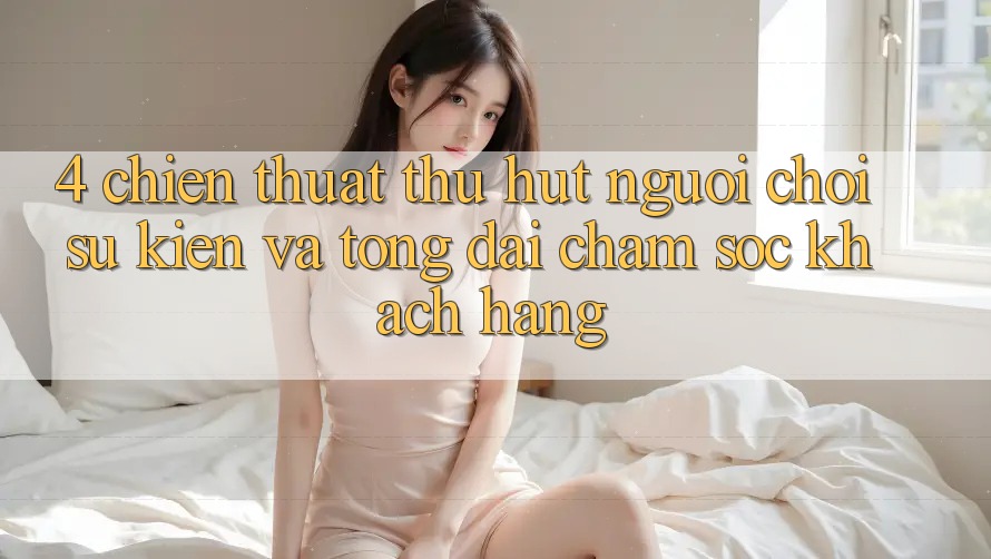 4. Chiến thuật Thu Hút Người Chơi: Sự kiện Và Tổng đài chăm sóc khách hàng 4. Chiến thuật Thu Hút Người Chơi: Sự kiện Và Tổng đài chăm sóc khách hàng