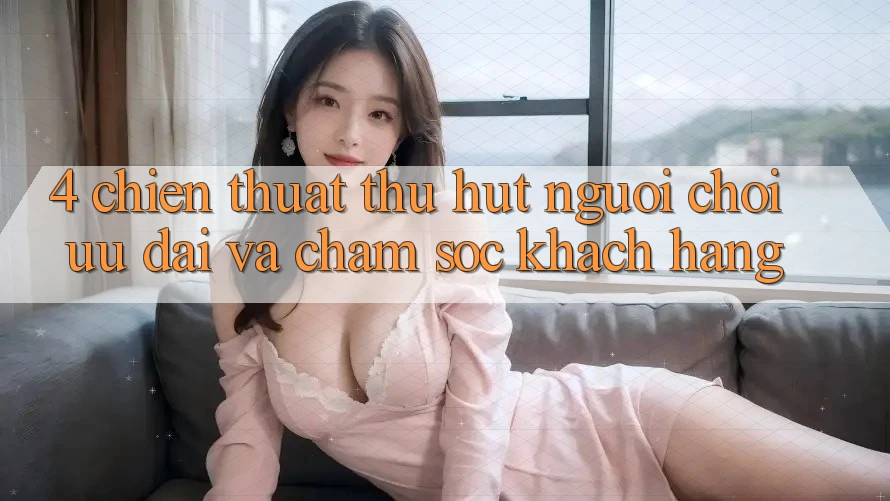 4. Chiến thuật Thu Hút Người Chơi: Ưu đãi Và Chăm Sóc Khách Hàng 4. Chiến thuật Thu Hút Người Chơi: Ưu đãi Và Chăm Sóc Khách Hàng