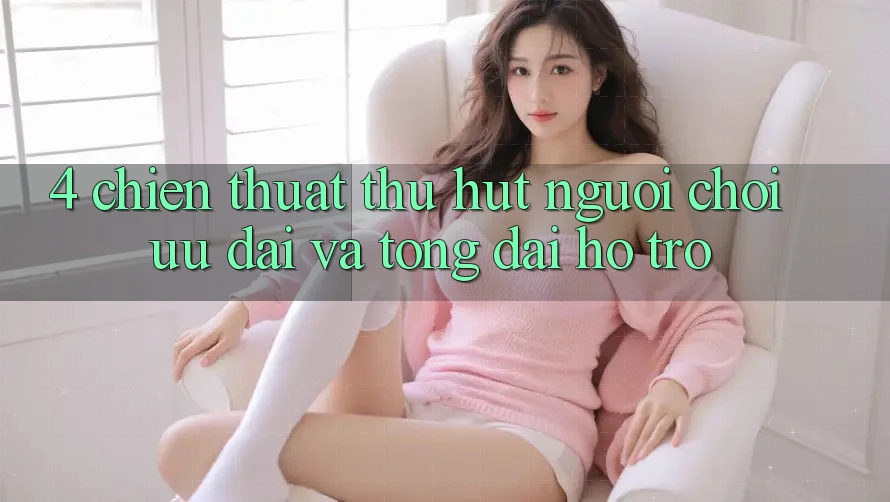 4. Chiến thuật Thu Hút Người Chơi: Ưu Đãi Và Tổng đài hỗ trợ