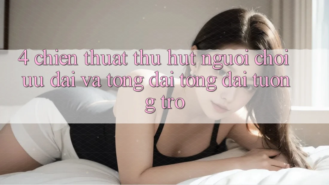 4. Chiến thuật Thu Hút Người Chơi: Ưu Đãi Và Tổng đài tổng đài tương trợ 4. Chiến thuật Thu Hút Người Chơi: Ưu Đãi Và Tổng đài tổng đài tương trợ