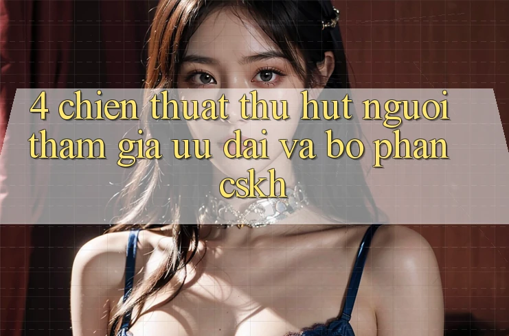 4. Chiến thuật Thu Hút Người tham gia: Ưu Đãi Và Bộ phận CSKH 4. Chiến thuật Thu Hút Người tham gia: Ưu Đãi Và Bộ phận CSKH