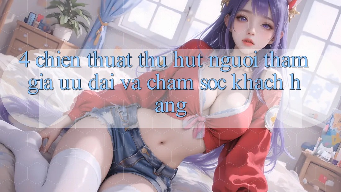 4. Chiến thuật Thu Hút Người tham gia: Ưu Đãi Và Chăm Sóc Khách Hàng