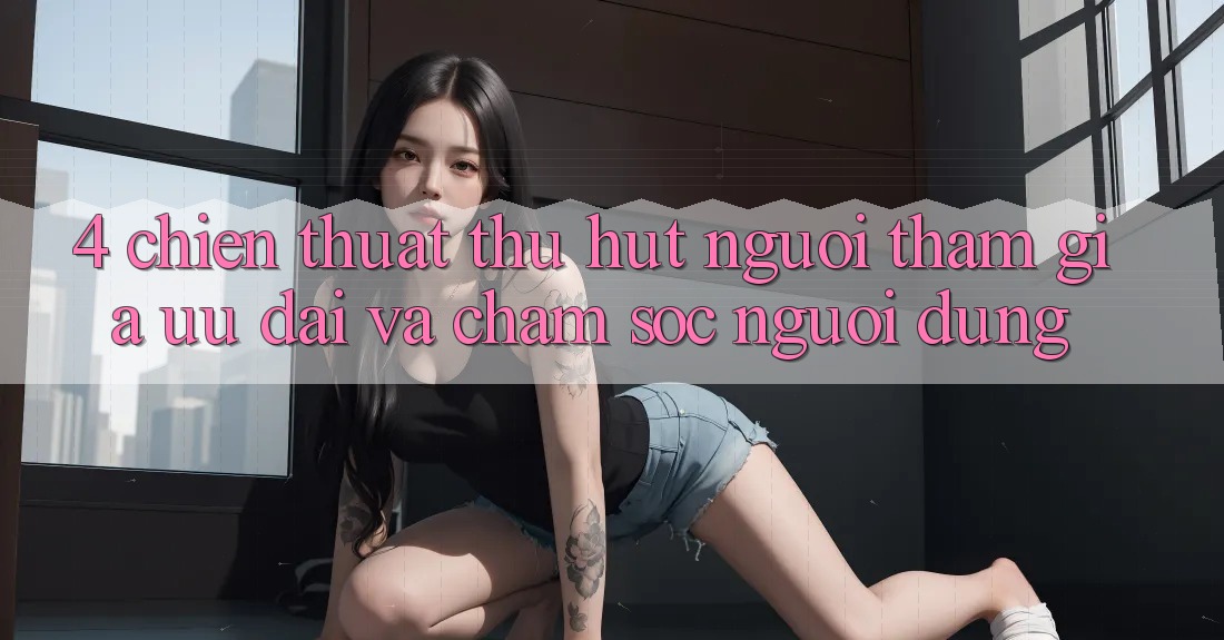 4. Chiến thuật Thu Hút Người tham gia: Ưu Đãi Và Chăm Sóc Người dùng 4. Chiến thuật Thu Hút Người tham gia: Ưu Đãi Và Chăm Sóc Người dùng