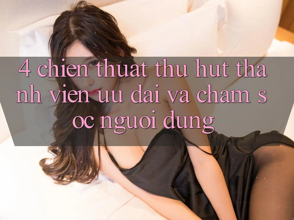 4. Chiến thuật Thu Hút Thành viên: Ưu Đãi Và Chăm Sóc Người dùng 4. Chiến thuật Thu Hút Thành viên: Ưu Đãi Và Chăm Sóc Người dùng