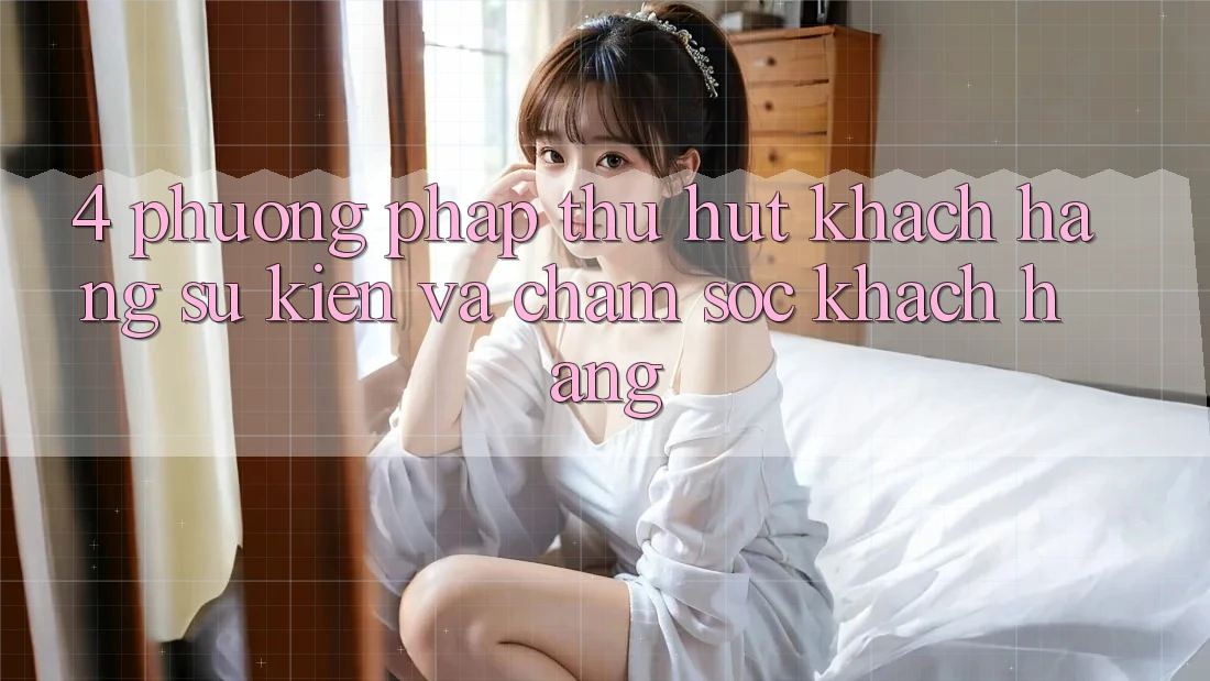 4. Phương pháp Thu Hút Khách hàng: Sự kiện Và Chăm Sóc Khách Hàng