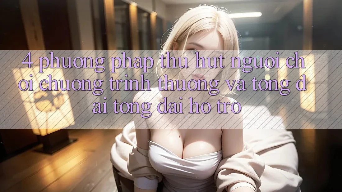 4. Phương pháp Thu Hút Người Chơi: Chương trình thưởng Và Tổng đài tổng đài hỗ trợ