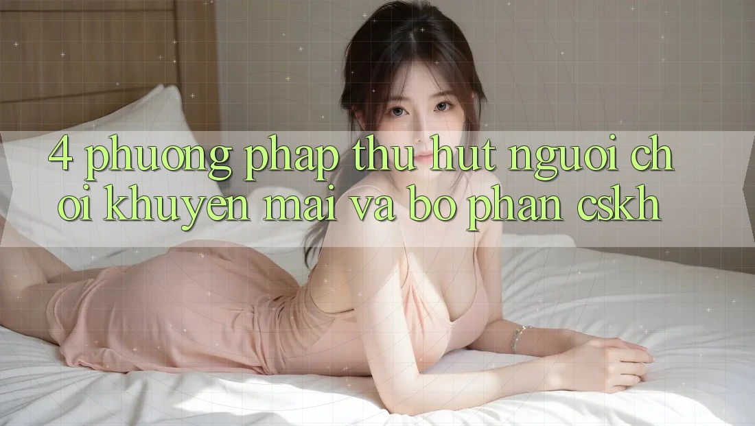 4. Phương pháp Thu Hút Người Chơi: Khuyến mãi Và Bộ phận CSKH