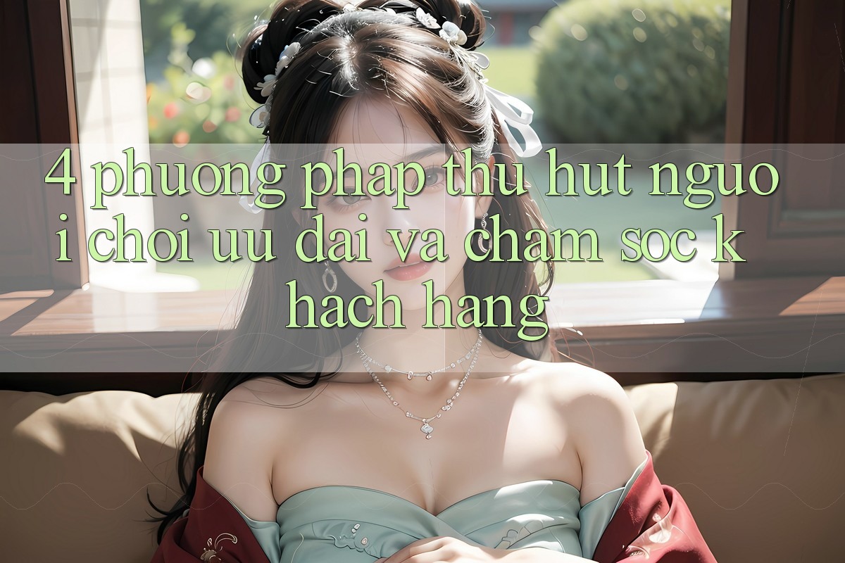 4. Phương pháp Thu Hút Người Chơi: Ưu Đãi Và Chăm Sóc Khách Hàng 4. Phương pháp Thu Hút Người Chơi: Ưu Đãi Và Chăm Sóc Khách Hàng