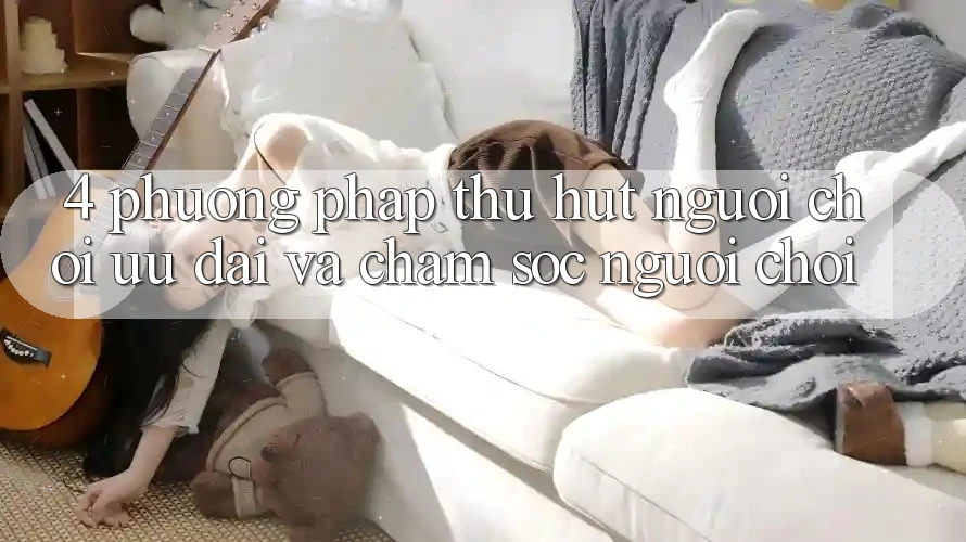 4. Phương pháp Thu Hút Người Chơi: Ưu Đãi Và Chăm Sóc Người chơi