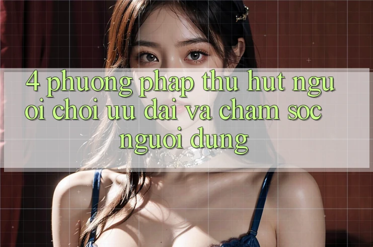 4. Phương pháp Thu Hút Người Chơi: Ưu Đãi Và Chăm Sóc Người dùng 4. Phương pháp Thu Hút Người Chơi: Ưu Đãi Và Chăm Sóc Người dùng