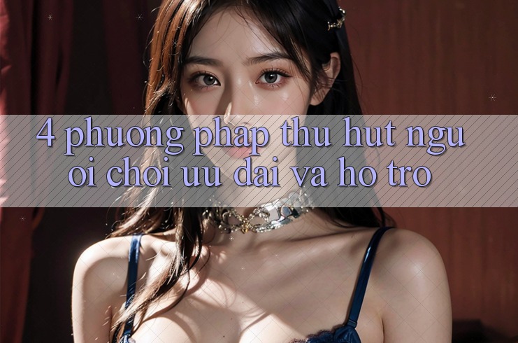 4. Phương pháp Thu Hút Người Chơi: Ưu Đãi Và Hỗ trợ