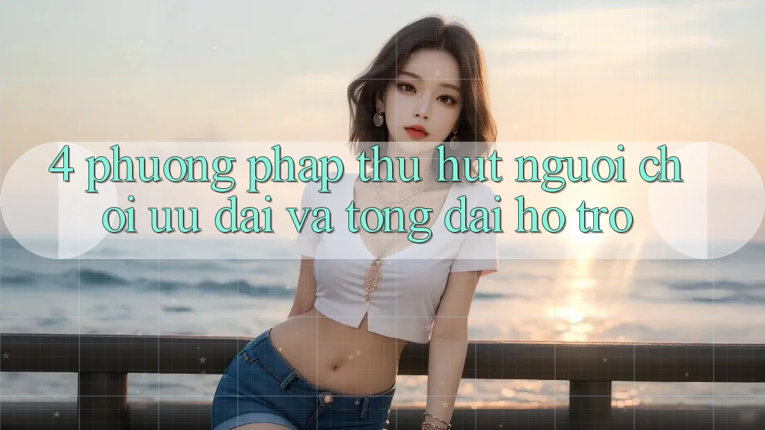 4. Phương pháp Thu Hút Người Chơi: Ưu Đãi Và Tổng đài hỗ trợ 4. Phương pháp Thu Hút Người Chơi: Ưu Đãi Và Tổng đài hỗ trợ