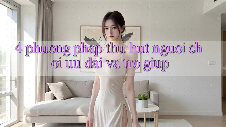 4. Phương pháp Thu Hút Người Chơi: Ưu Đãi Và Trợ giúp 4. Phương pháp Thu Hút Người Chơi: Ưu Đãi Và Trợ giúp