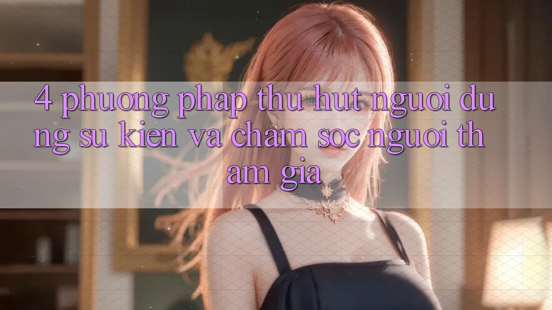4. Phương pháp Thu Hút Người dùng: Sự kiện Và Chăm Sóc Người tham gia 4. Phương pháp Thu Hút Người dùng: Sự kiện Và Chăm Sóc Người tham gia