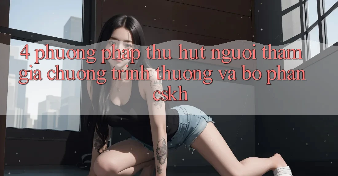 4. Phương pháp Thu Hút Người tham gia: Chương trình thưởng Và Bộ phận CSKH