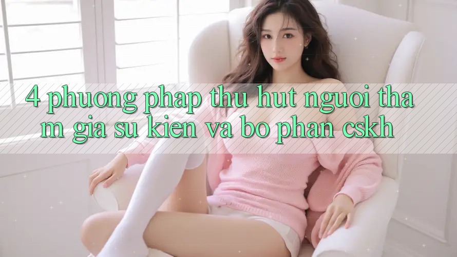 4. Phương pháp Thu Hút Người tham gia: Sự kiện Và Bộ phận CSKH 4. Phương pháp Thu Hút Người tham gia: Sự kiện Và Bộ phận CSKH