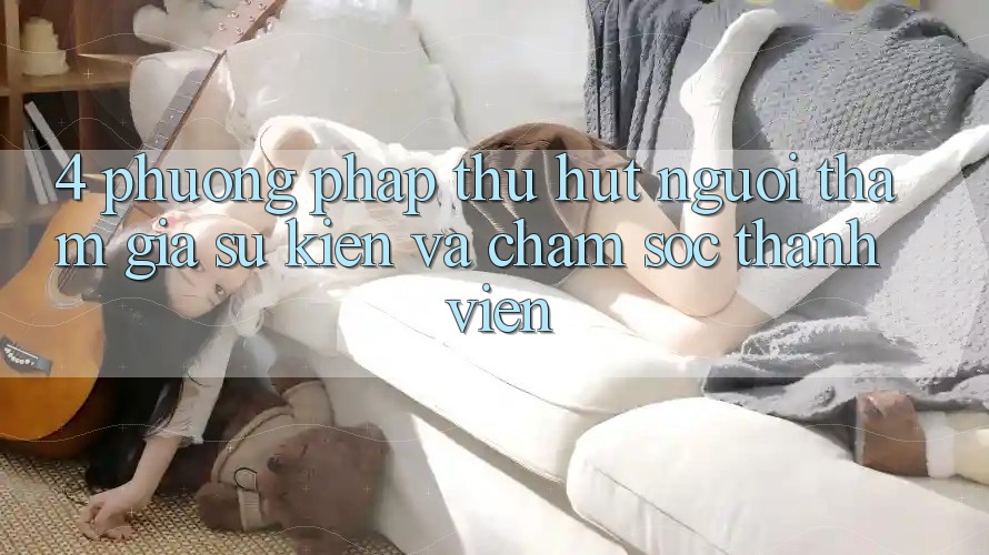 4. Phương pháp Thu Hút Người tham gia: Sự kiện Và Chăm Sóc Thành viên