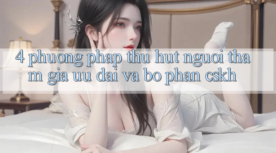 4. Phương pháp Thu Hút Người tham gia: Ưu Đãi Và Bộ phận CSKH 4. Phương pháp Thu Hút Người tham gia: Ưu Đãi Và Bộ phận CSKH