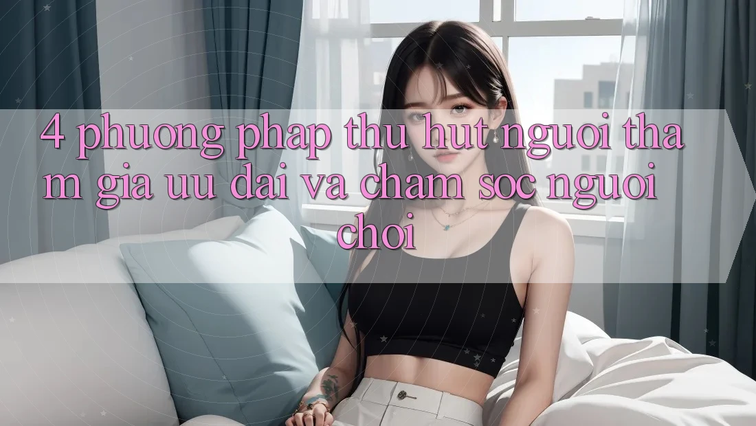 4. Phương pháp Thu Hút Người tham gia: Ưu Đãi Và Chăm Sóc Người chơi