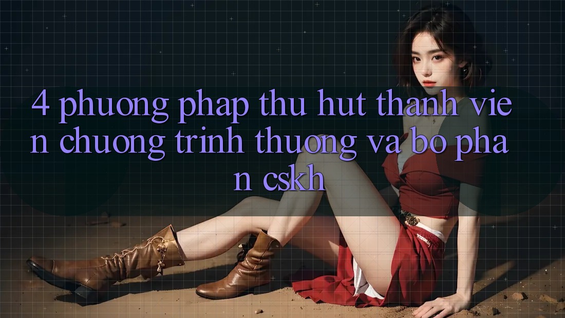 4. Phương pháp Thu Hút Thành viên: Chương trình thưởng Và Bộ phận CSKH 4. Phương pháp Thu Hút Thành viên: Chương trình thưởng Và Bộ phận CSKH