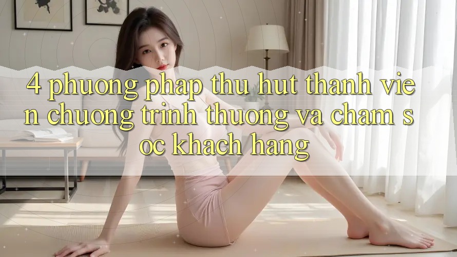 4. Phương pháp Thu Hút Thành viên: Chương trình thưởng Và Chăm Sóc Khách Hàng 4. Phương pháp Thu Hút Thành viên: Chương trình thưởng Và Chăm Sóc Khách Hàng