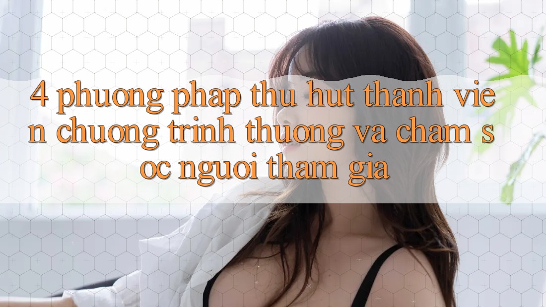 4. Phương pháp Thu Hút Thành viên: Chương trình thưởng Và Chăm Sóc Người tham gia