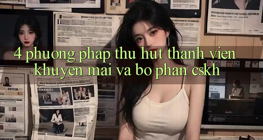 4. Phương pháp Thu Hút Thành viên: Khuyến mãi Và Bộ phận CSKH 4. Phương pháp Thu Hút Thành viên: Khuyến mãi Và Bộ phận CSKH