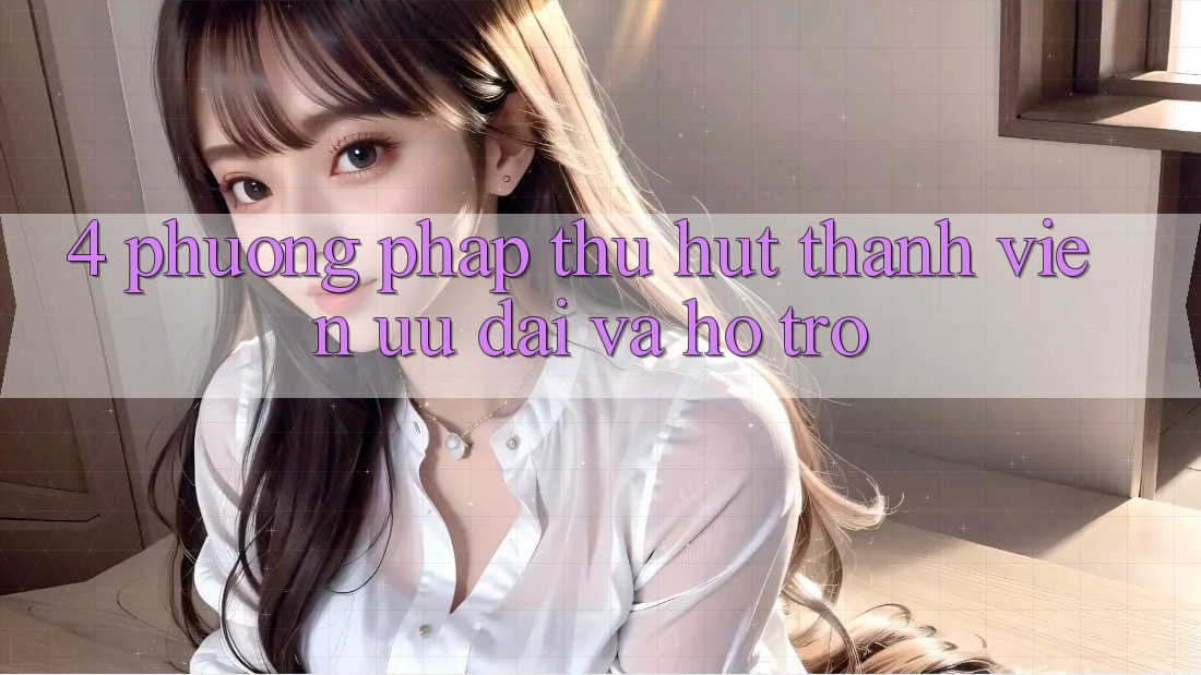 4. Phương pháp Thu Hút Thành viên: Ưu đãi Và Hỗ trợ
