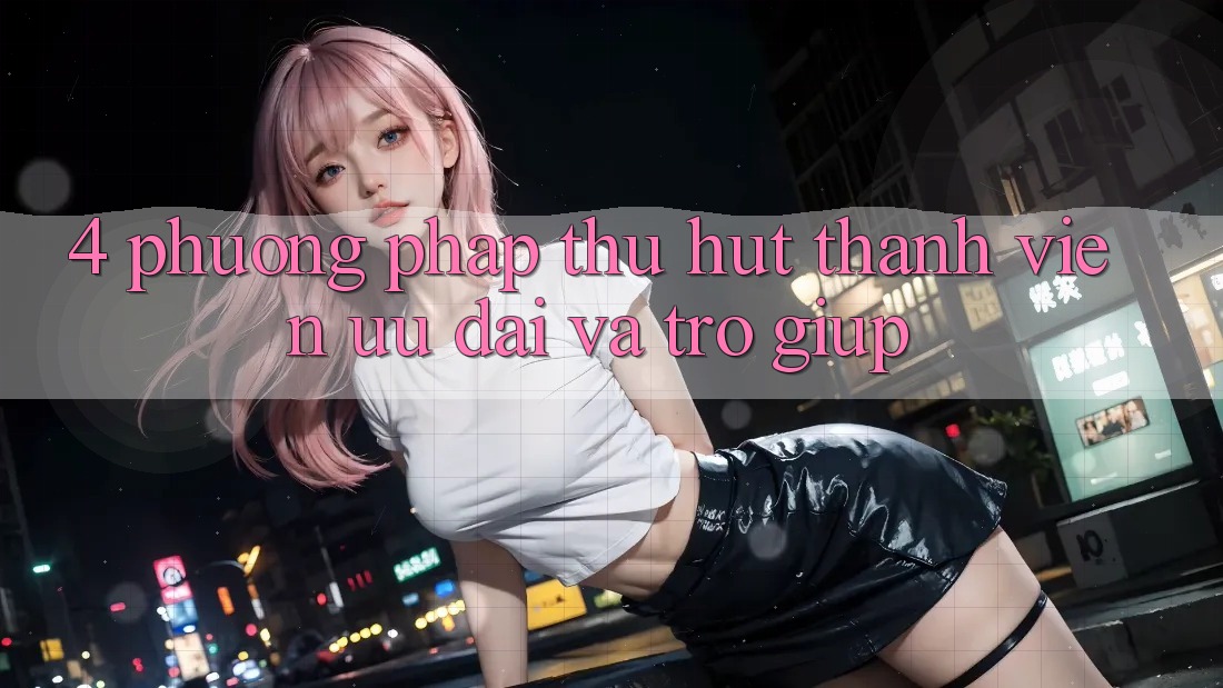 4. Phương pháp Thu Hút Thành viên: Ưu Đãi Và Trợ giúp 4. Phương pháp Thu Hút Thành viên: Ưu Đãi Và Trợ giúp