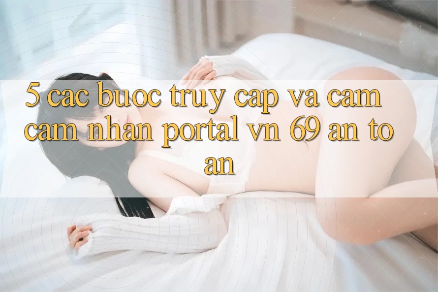 5. Các bước Truy Cập Và Cảm cảm nhận Portal vn 69 An Toàn 5. Các bước Truy Cập Và Cảm cảm nhận Portal vn 69 An Toàn