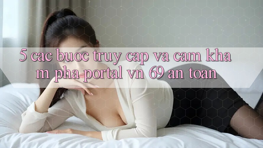 5. Các bước Truy Cập Và Cảm khám phá Portal vn 69 An Toàn 5. Các bước Truy Cập Và Cảm khám phá Portal vn 69 An Toàn