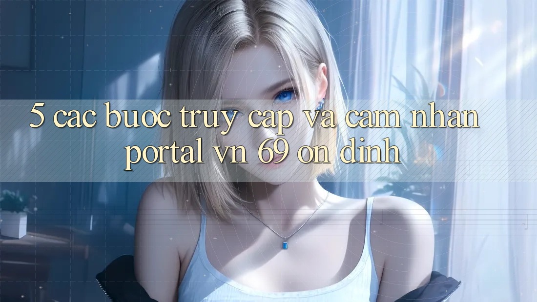 5. Các bước Truy Cập Và Cảm nhận Portal vn 69 Ổn định 5. Các bước Truy Cập Và Cảm nhận Portal vn 69 Ổn định