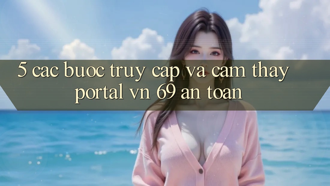 5. Các bước Truy Cập Và Cảm thấy Portal vn 69 An toàn 5. Các bước Truy Cập Và Cảm thấy Portal vn 69 An toàn