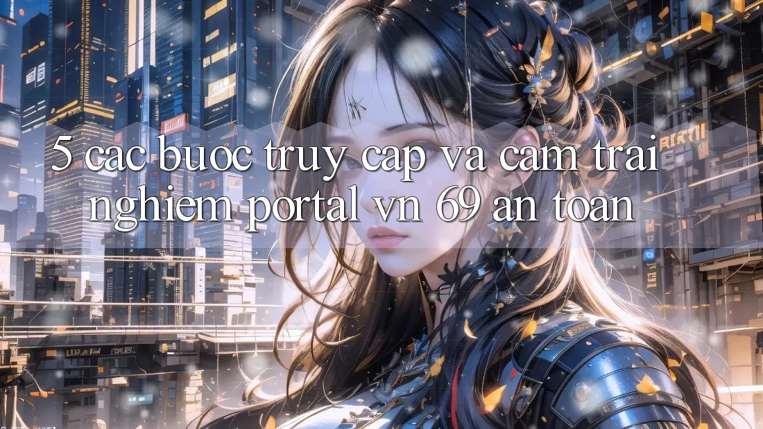 5. Các bước Truy Cập Và Cảm trải nghiệm Portal vn 69 An Toàn 5. Các bước Truy Cập Và Cảm trải nghiệm Portal vn 69 An Toàn