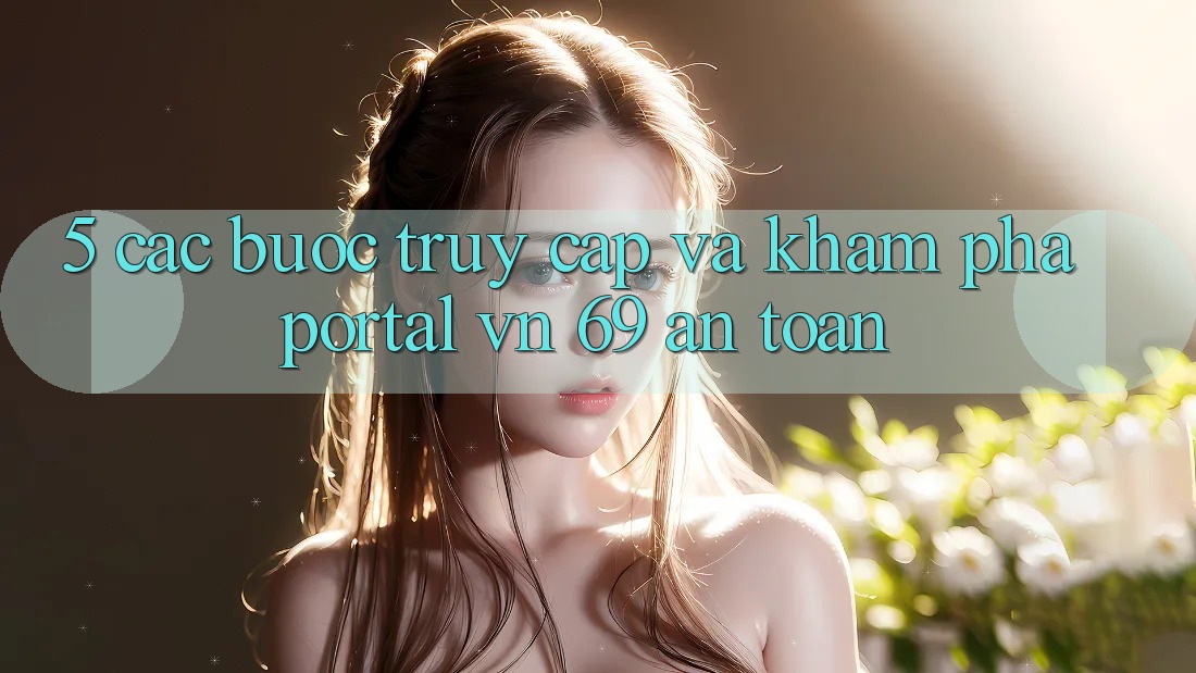 5. Các bước Truy Cập Và Khám phá Portal vn 69 An Toàn 5. Các bước Truy Cập Và Khám phá Portal vn 69 An Toàn