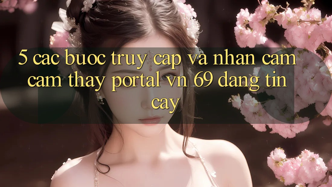 5. Các bước Truy Cập Và Nhận cảm cảm thấy Portal vn 69 Đáng tin cậy